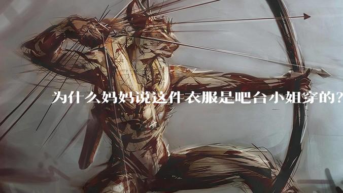 为什么妈妈说这件衣服是吧台小姐穿的？