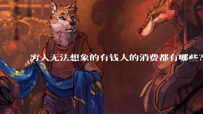 穷人无法想象的有钱人的消费都有哪些？