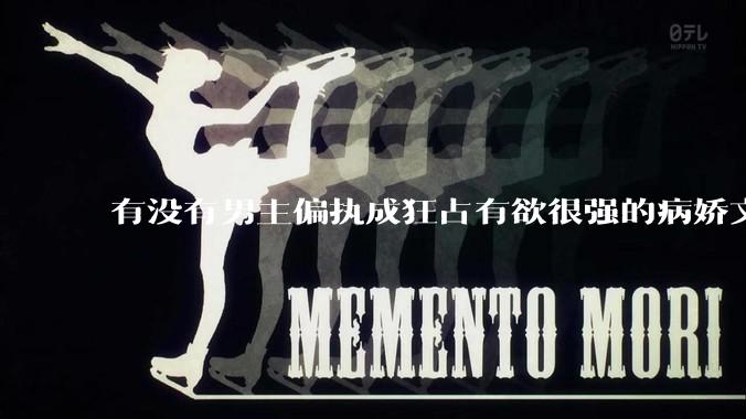 有没有男主偏执成狂占有欲很强的病娇文值得推荐？