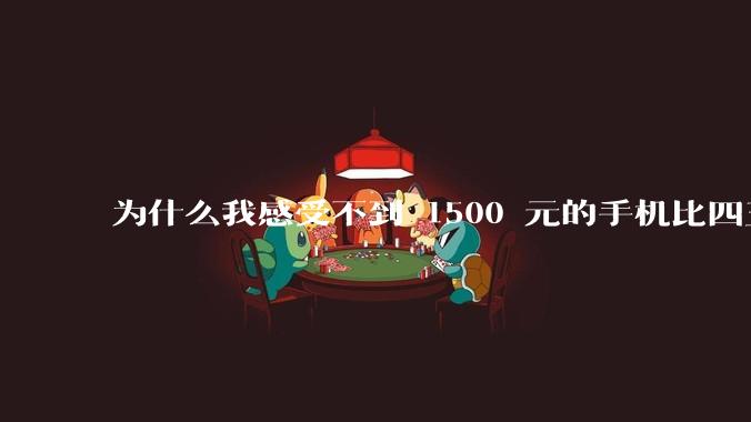 为什么我感受不到 1500 元的手机比四五千的差？